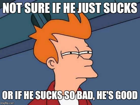 Futurama Fry Meme | NOT SURE IF HE JUST SUCKS OR IF HE SUCKS SO BAD, HE'S GOOD | image tagged in memes,futurama fry | made w/ Imgflip meme maker