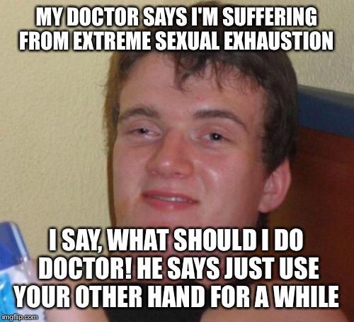 Single player  | MY DOCTOR SAYS I'M SUFFERING FROM EXTREME SEXUAL EXHAUSTION; I SAY, WHAT SHOULD I DO DOCTOR! HE SAYS JUST USE YOUR OTHER HAND FOR A WHILE | image tagged in memes,10 guy,funny | made w/ Imgflip meme maker
