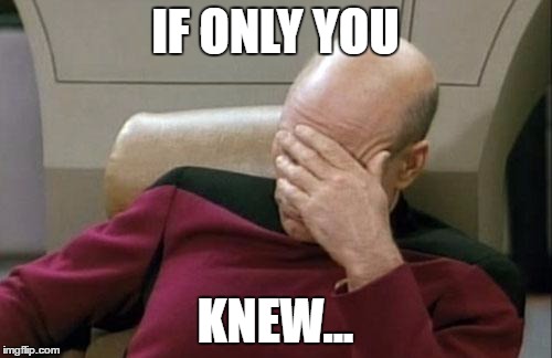 Captain Picard Facepalm Meme | IF ONLY YOU KNEW... | image tagged in memes,captain picard facepalm | made w/ Imgflip meme maker