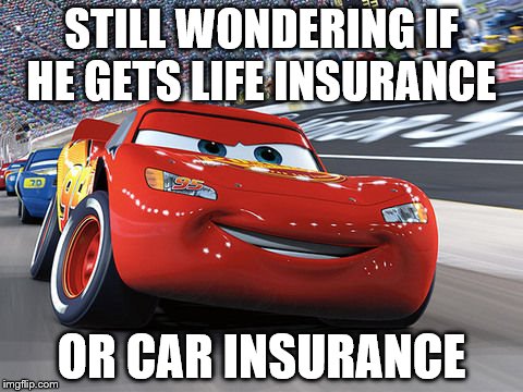 Lightning McQueen | STILL WONDERING IF HE GETS LIFE INSURANCE; OR CAR INSURANCE | image tagged in lightning mcqueen | made w/ Imgflip meme maker