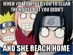 Naruto, Sasuke, and Sakura Funny | WHEN YO MOM TOLD YOU TO CLEAN THE HOUSE BUT YOU DIDN'T; AND SHE REACH HOME | image tagged in naruto sasuke and sakura funny | made w/ Imgflip meme maker
