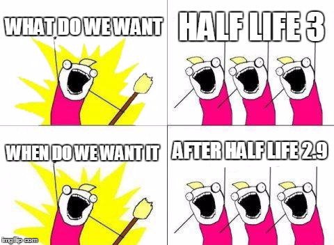 What Do We Want | WHAT DO WE WANT; HALF LIFE 3; AFTER HALF LIFE 2.9; WHEN DO WE WANT IT | image tagged in memes,what do we want | made w/ Imgflip meme maker
