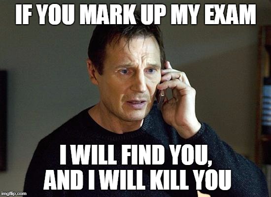 Liam Neeson | IF YOU MARK UP MY EXAM; I WILL FIND YOU, AND I WILL KILL YOU | image tagged in liam neeson | made w/ Imgflip meme maker