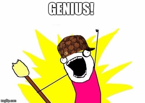 X All The Y Meme | GENIUS! | image tagged in memes,x all the y,scumbag | made w/ Imgflip meme maker