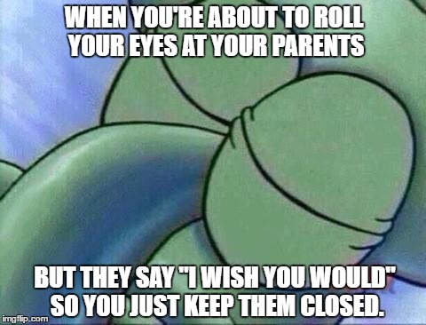 When you want to roll your eyes at your parents. | WHEN YOU'RE ABOUT TO ROLL YOUR EYES AT YOUR PARENTS; BUT THEY SAY "I WISH YOU WOULD" SO YOU JUST KEEP THEM CLOSED. | image tagged in squidward | made w/ Imgflip meme maker