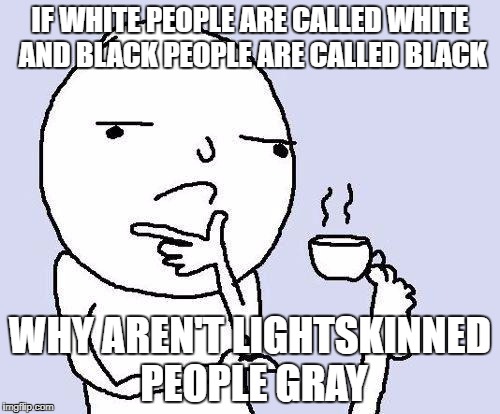 thinking meme | IF WHITE PEOPLE ARE CALLED WHITE AND BLACK PEOPLE ARE CALLED BLACK; WHY AREN'T LIGHTSKINNED PEOPLE GRAY | image tagged in thinking meme | made w/ Imgflip meme maker
