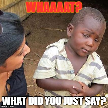 Third World Skeptical Kid | WHAAAAT? WHAT DID YOU JUST SAY? | image tagged in memes,third world skeptical kid | made w/ Imgflip meme maker
