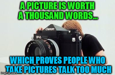 All I see is "Blah blah blah..." | A PICTURE IS WORTH A THOUSAND WORDS... WHICH PROVES PEOPLE WHO TAKE PICTURES TALK TOO MUCH | image tagged in camera,talk,words | made w/ Imgflip meme maker