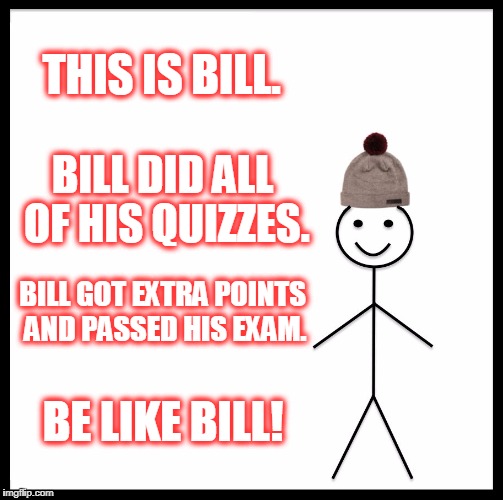 Be Like Bill Meme | THIS IS BILL. BILL DID ALL OF HIS QUIZZES. BILL GOT EXTRA POINTS AND PASSED HIS EXAM. BE LIKE BILL! | image tagged in memes,be like bill | made w/ Imgflip meme maker