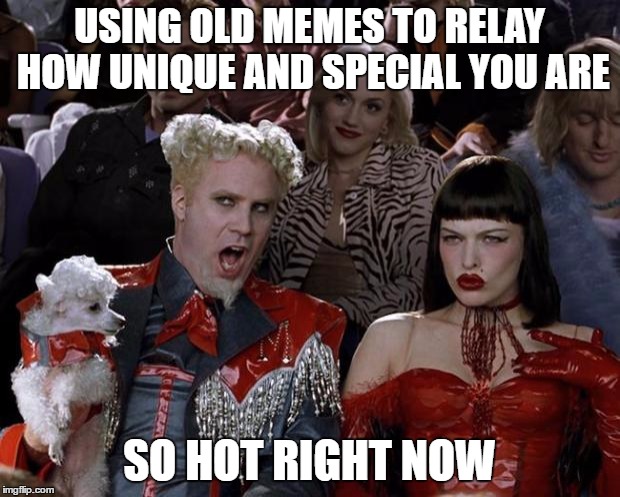 Mugatu So Hot Right Now Meme | USING OLD MEMES TO RELAY HOW UNIQUE AND SPECIAL YOU ARE; SO HOT RIGHT NOW | image tagged in memes,mugatu so hot right now | made w/ Imgflip meme maker