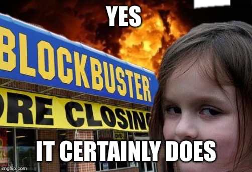 blockbuster burn girl | YES IT CERTAINLY DOES | image tagged in blockbuster burn girl | made w/ Imgflip meme maker