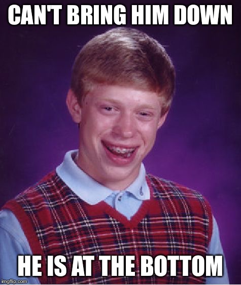 Bad Luck Brian Meme | CAN'T BRING HIM DOWN HE IS AT THE BOTTOM | image tagged in memes,bad luck brian | made w/ Imgflip meme maker