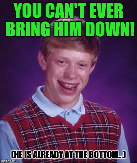 Bad Luck Brian Meme | YOU CAN'T EVER BRING HIM DOWN! (HE IS ALREADY AT THE BOTTOM...) | image tagged in memes,bad luck brian | made w/ Imgflip meme maker