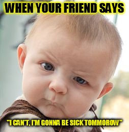 Skeptical Baby | WHEN YOUR FRIEND SAYS; "I CAN'T, I'M GONNA BE SICK TOMMOROW" | image tagged in memes,skeptical baby | made w/ Imgflip meme maker