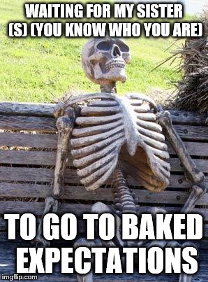 Waiting Skeleton Meme | WAITING FOR MY SISTER (S) (YOU KNOW WHO YOU ARE); TO GO TO BAKED EXPECTATIONS | image tagged in memes,waiting skeleton | made w/ Imgflip meme maker