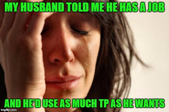 First World Problems Meme | MY HUSBAND TOLD ME HE HAS A JOB AND HE'D USE AS MUCH TP AS HE WANTS | image tagged in memes,first world problems | made w/ Imgflip meme maker