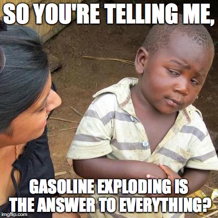 Third World Skeptical Kid Meme | SO YOU'RE TELLING ME, GASOLINE EXPLODING IS THE ANSWER TO EVERYTHING? | image tagged in memes,third world skeptical kid | made w/ Imgflip meme maker