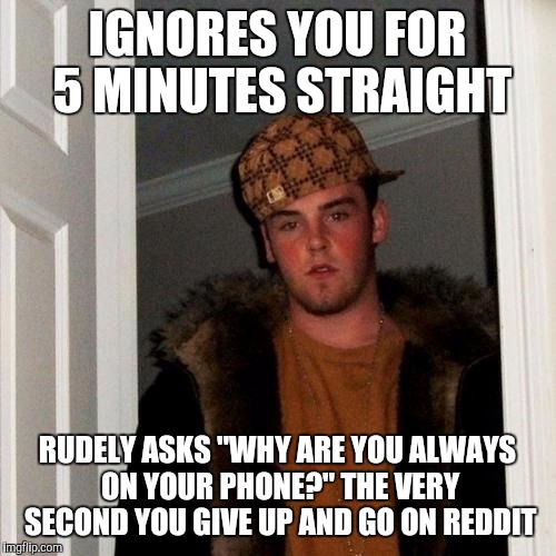 Scumbag Steve Meme | IGNORES YOU FOR 5 MINUTES STRAIGHT; RUDELY ASKS "WHY ARE YOU ALWAYS ON YOUR PHONE?" THE VERY SECOND YOU GIVE UP AND GO ON REDDIT | image tagged in memes,scumbag steve,AdviceAnimals | made w/ Imgflip meme maker