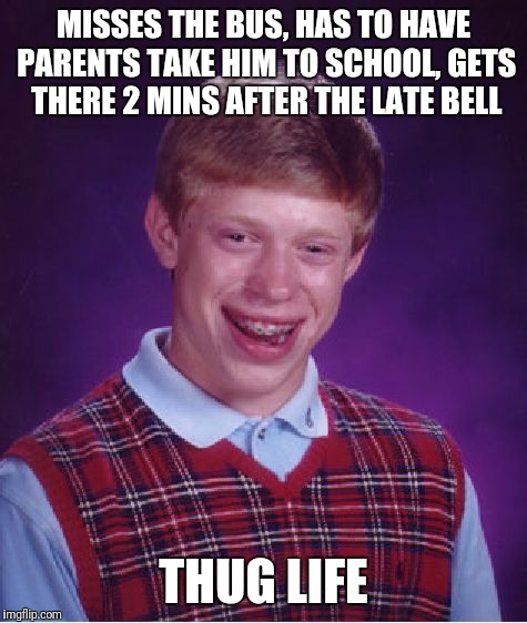 Bad Luck Brian Meme | MISSES THE BUS, HAS TO HAVE PARENTS TAKE HIM TO SCHOOL, GETS THERE 2 MINS AFTER THE LATE BELL; THUG LIFE | image tagged in memes,bad luck brian | made w/ Imgflip meme maker