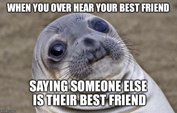 Awkward Moment Sealion | WHEN YOU OVER HEAR YOUR BEST FRIEND; SAYING SOMEONE ELSE IS THEIR BEST FRIEND | image tagged in memes,awkward moment sealion | made w/ Imgflip meme maker