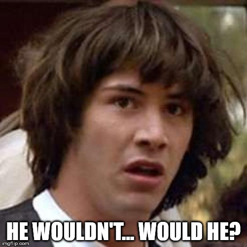 Conspiracy Keanu Meme | HE WOULDN'T... WOULD HE? | image tagged in memes,conspiracy keanu | made w/ Imgflip meme maker