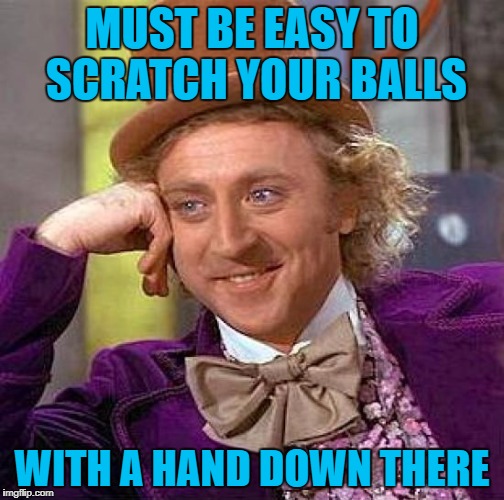 Creepy Condescending Wonka Meme | MUST BE EASY TO SCRATCH YOUR BALLS WITH A HAND DOWN THERE | image tagged in memes,creepy condescending wonka | made w/ Imgflip meme maker