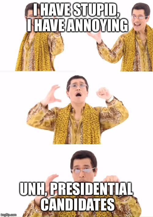 PPAP | I HAVE STUPID, I HAVE ANNOYING; UNH, PRESIDENTIAL CANDIDATES | image tagged in memes,ppap | made w/ Imgflip meme maker