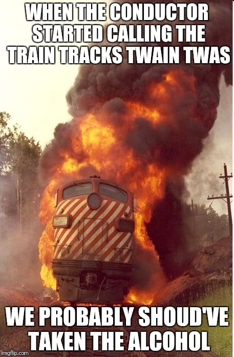 Train Fire | WHEN THE CONDUCTOR STARTED CALLING THE TRAIN TRACKS TWAIN TWAS; WE PROBABLY SHOUD'VE TAKEN THE ALCOHOL | image tagged in train fire | made w/ Imgflip meme maker