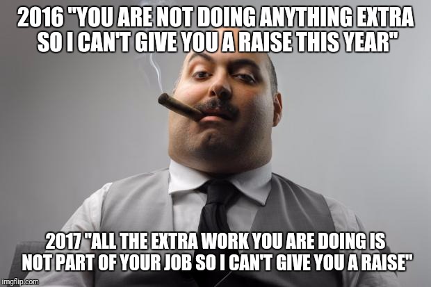 Scumbag Boss Meme | 2016 "YOU ARE NOT DOING ANYTHING EXTRA SO I CAN'T GIVE YOU A RAISE THIS YEAR"; 2017 "ALL THE EXTRA WORK YOU ARE DOING IS NOT PART OF YOUR JOB SO I CAN'T GIVE YOU A RAISE" | image tagged in memes,scumbag boss,AdviceAnimals | made w/ Imgflip meme maker