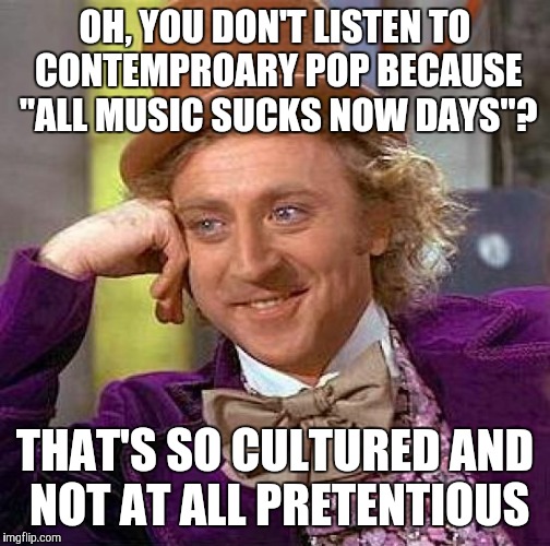 Creepy Condescending Wonka Meme | OH, YOU DON'T LISTEN TO CONTEMPROARY POP BECAUSE "ALL MUSIC SUCKS NOW DAYS"? THAT'S SO CULTURED AND NOT AT ALL PRETENTIOUS | image tagged in memes,creepy condescending wonka | made w/ Imgflip meme maker