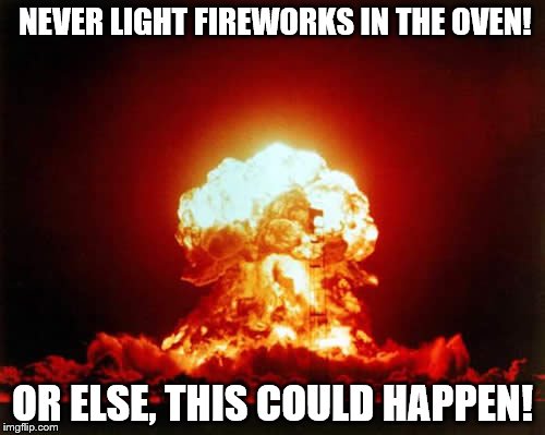 Never Light Fireworks in the Oven | NEVER LIGHT FIREWORKS IN THE OVEN! OR ELSE, THIS COULD HAPPEN! | image tagged in nuclear explosion,fireworks | made w/ Imgflip meme maker