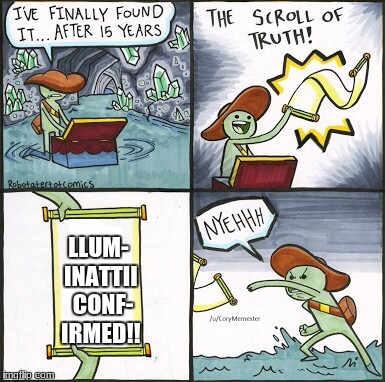 .....What? | LLUM- INATTII  CONF- IRMED!! | image tagged in the scroll of truth,illuminati confirmed | made w/ Imgflip meme maker