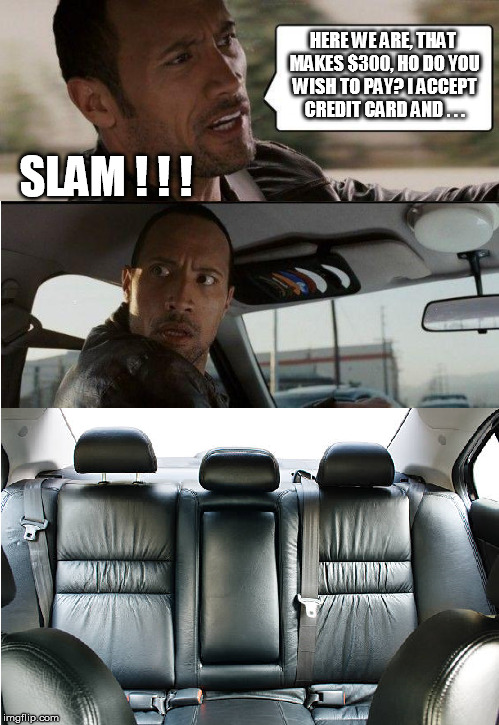 Taxi rock driving | HERE WE ARE, THAT MAKES $300, HO DO YOU WISH TO PAY? I ACCEPT CREDIT CARD AND . . . SLAM ! ! ! | image tagged in the rock driving,meme,taxi | made w/ Imgflip meme maker