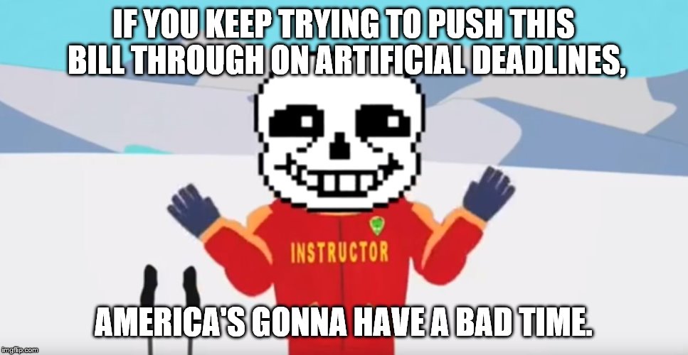 IF YOU KEEP TRYING TO PUSH THIS BILL THROUGH ON ARTIFICIAL DEADLINES, AMERICA'S GONNA HAVE A BAD TIME. | made w/ Imgflip meme maker