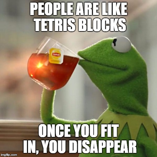 Don't be afraid of trying to stand out | PEOPLE ARE LIKE TETRIS BLOCKS; ONCE YOU FIT IN, YOU DISAPPEAR | image tagged in memes,but thats none of my business,kermit the frog | made w/ Imgflip meme maker