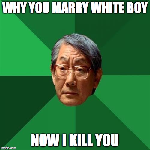 High Expectations Asian Father | WHY YOU MARRY WHITE BOY; NOW I KILL YOU | image tagged in memes,high expectations asian father | made w/ Imgflip meme maker