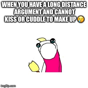 Sad X All The Y | WHEN YOU HAVE A LONG DISTANCE ARGUMENT AND CANNOT KISS OR CUDDLE TO MAKE UP 😢 | image tagged in memes,sad x all the y | made w/ Imgflip meme maker