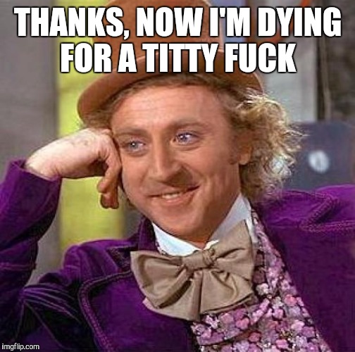 Creepy Condescending Wonka Meme | THANKS, NOW I'M DYING FOR A TITTY F**K | image tagged in memes,creepy condescending wonka | made w/ Imgflip meme maker