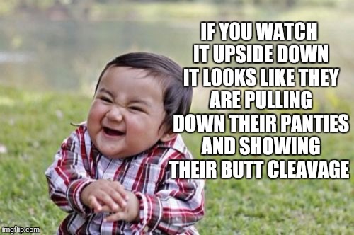 Evil Toddler Meme | IF YOU WATCH IT UPSIDE DOWN IT LOOKS LIKE THEY ARE PULLING DOWN THEIR PANTIES AND SHOWING THEIR BUTT CLEAVAGE | image tagged in memes,evil toddler | made w/ Imgflip meme maker