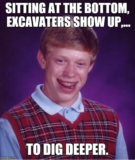 Bad Luck Brian Meme | SITTING AT THE BOTTOM, EXCAVATERS SHOW UP,... TO DIG DEEPER. | image tagged in memes,bad luck brian | made w/ Imgflip meme maker