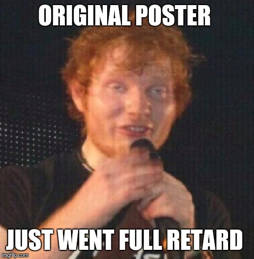 Derpy Ed | ORIGINAL POSTER; JUST WENT FULL RETARD | image tagged in derpy ed | made w/ Imgflip meme maker