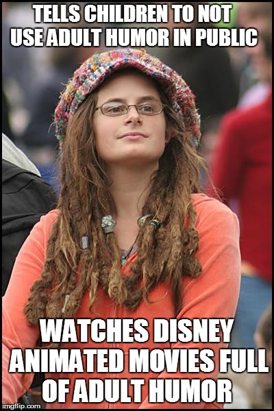 Liberal Hypocrisy at its best  | TELLS CHILDREN TO NOT USE ADULT HUMOR IN PUBLIC; WATCHES DISNEY ANIMATED MOVIES FULL OF ADULT HUMOR | image tagged in memes,college liberal | made w/ Imgflip meme maker