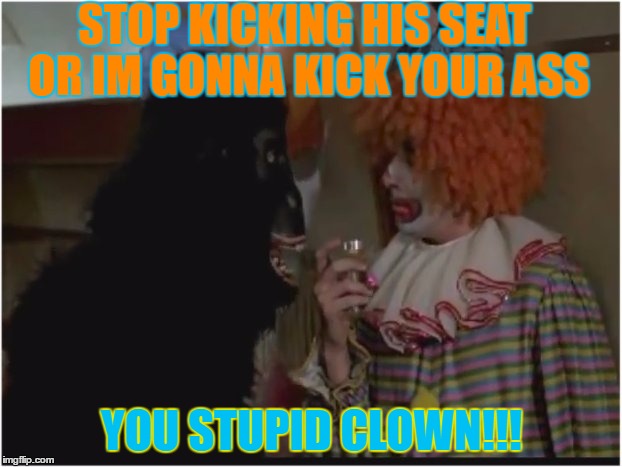 Monkey! I'm a gorilla ya clown! | STOP KICKING HIS SEAT OR IM GONNA KICK YOUR ASS; YOU STUPID CLOWN!!! | image tagged in monkey i'm a gorilla ya clown | made w/ Imgflip meme maker