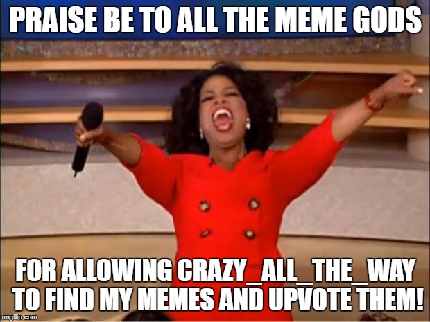 Oprah You Get A Meme | PRAISE BE TO ALL THE MEME GODS FOR ALLOWING CRAZY_ALL_THE_WAY TO FIND MY MEMES AND UPVOTE THEM! | image tagged in memes,oprah you get a | made w/ Imgflip meme maker