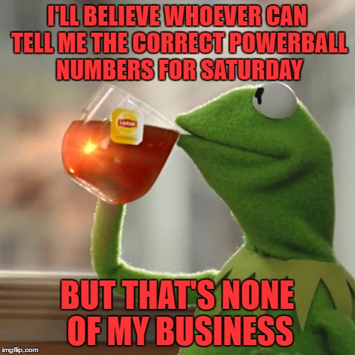 But That's None Of My Business Meme | I'LL BELIEVE WHOEVER CAN TELL ME THE CORRECT POWERBALL NUMBERS FOR SATURDAY BUT THAT'S NONE OF MY BUSINESS | image tagged in memes,but thats none of my business,kermit the frog | made w/ Imgflip meme maker