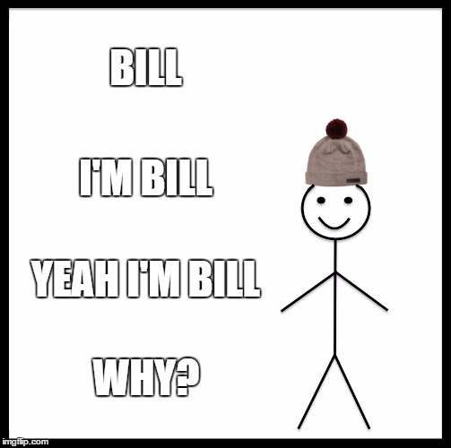 Be Like Bill Meme | BILL; I'M BILL; YEAH I'M BILL; WHY? | image tagged in memes,be like bill | made w/ Imgflip meme maker