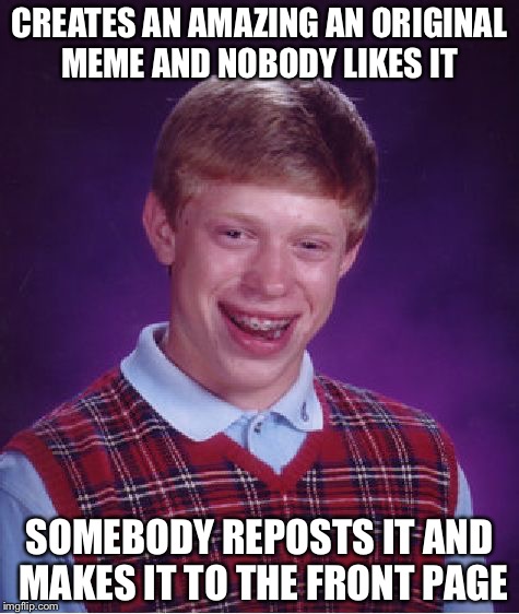Bad Luck Brian | CREATES AN AMAZING AN ORIGINAL MEME AND NOBODY LIKES IT; SOMEBODY REPOSTS IT AND MAKES IT TO THE FRONT PAGE | image tagged in memes,bad luck brian | made w/ Imgflip meme maker