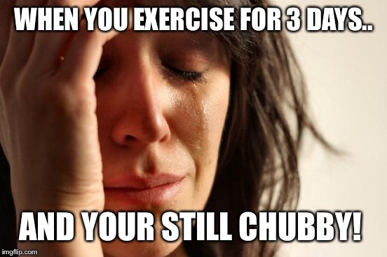 First World Problems Meme | WHEN YOU EXERCISE FOR 3 DAYS.. AND YOUR STILL CHUBBY! | image tagged in memes,first world problems | made w/ Imgflip meme maker
