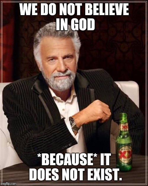 The Most Interesting Man In The World Meme | WE DO NOT BELIEVE IN GOD *BECAUSE* IT DOES NOT EXIST. | image tagged in memes,the most interesting man in the world | made w/ Imgflip meme maker