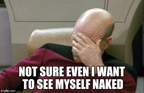 Captain Picard Facepalm Meme | NOT SURE EVEN I WANT TO SEE MYSELF NAKED | image tagged in memes,captain picard facepalm | made w/ Imgflip meme maker